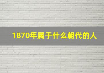 1870年属于什么朝代的人