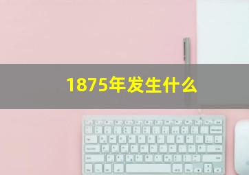 1875年发生什么