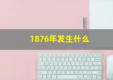 1876年发生什么