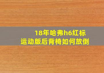 18年哈弗h6红标运动版后背椅如何放倒