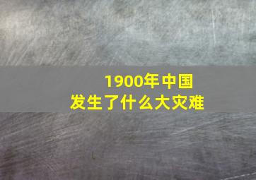 1900年中国发生了什么大灾难