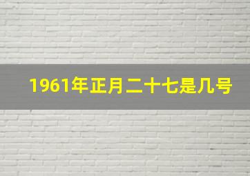 1961年正月二十七是几号