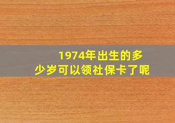 1974年出生的多少岁可以领社保卡了呢