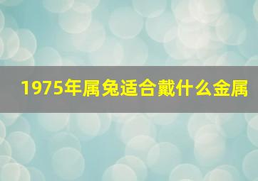 1975年属兔适合戴什么金属