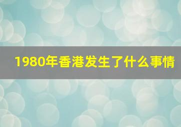 1980年香港发生了什么事情