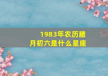 1983年农历腊月初六是什么星座