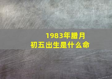 1983年腊月初五出生是什么命