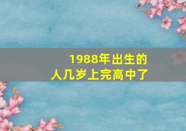 1988年出生的人几岁上完高中了