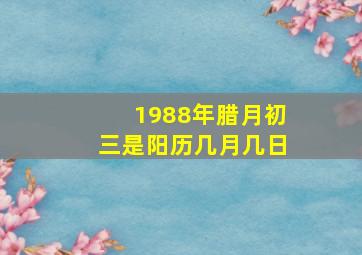 1988年腊月初三是阳历几月几日