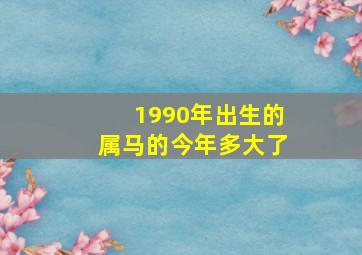 1990年出生的属马的今年多大了