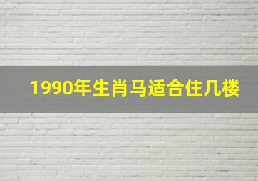 1990年生肖马适合住几楼