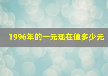 1996年的一元现在值多少元