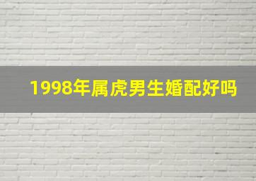 1998年属虎男生婚配好吗