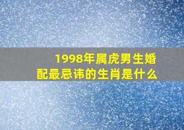 1998年属虎男生婚配最忌讳的生肖是什么