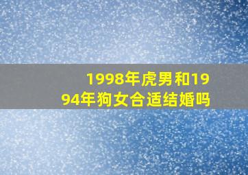 1998年虎男和1994年狗女合适结婚吗