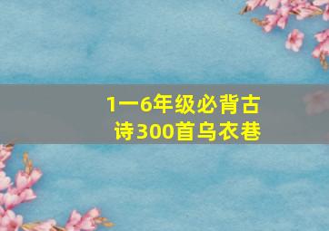 1一6年级必背古诗300首乌衣巷