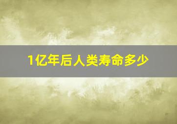 1亿年后人类寿命多少