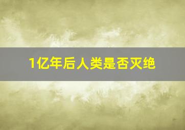 1亿年后人类是否灭绝