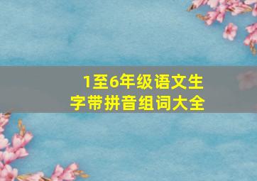 1至6年级语文生字带拼音组词大全