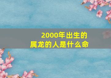 2000年出生的属龙的人是什么命