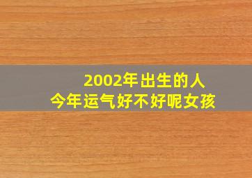 2002年出生的人今年运气好不好呢女孩