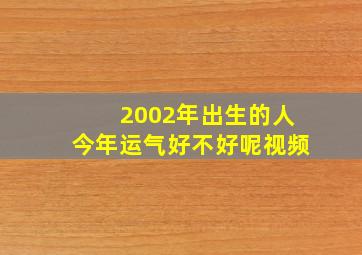 2002年出生的人今年运气好不好呢视频