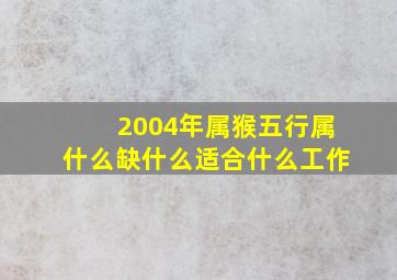 2004年属猴五行属什么缺什么适合什么工作