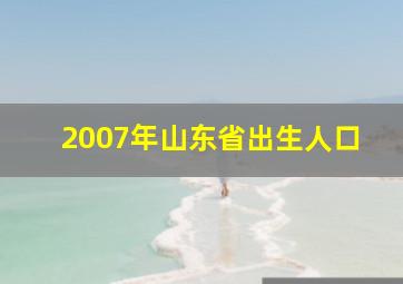 2007年山东省出生人口