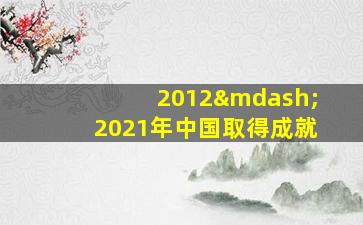 2012—2021年中国取得成就