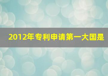 2012年专利申请第一大国是