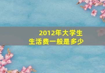 2012年大学生生活费一般是多少