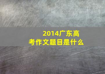 2014广东高考作文题目是什么