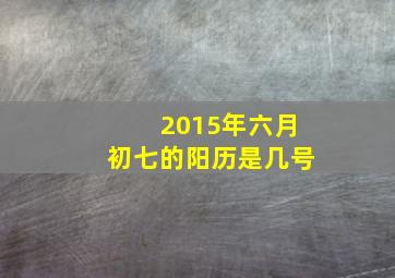 2015年六月初七的阳历是几号