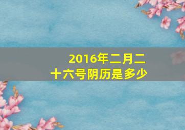 2016年二月二十六号阴历是多少