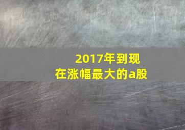 2017年到现在涨幅最大的a股