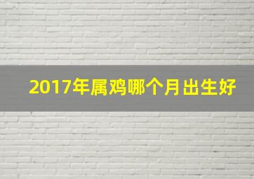 2017年属鸡哪个月出生好