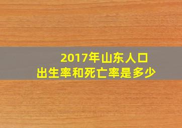 2017年山东人口出生率和死亡率是多少