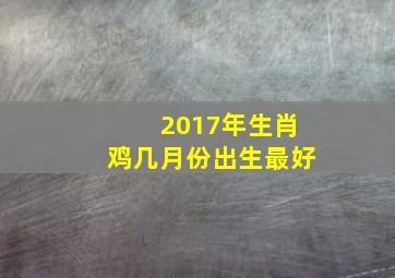 2017年生肖鸡几月份出生最好