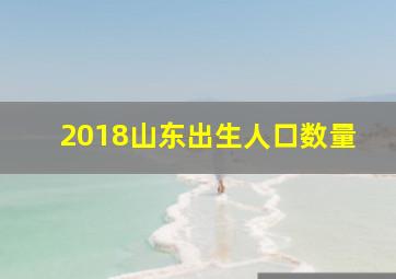 2018山东出生人口数量