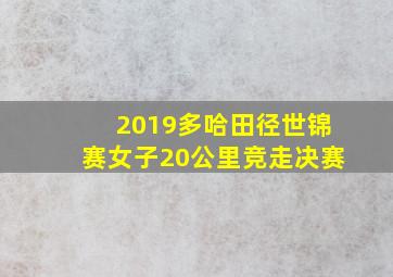 2019多哈田径世锦赛女子20公里竞走决赛