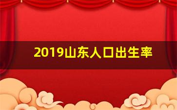 2019山东人口出生率