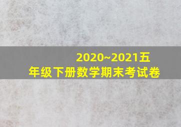 2020~2021五年级下册数学期末考试卷