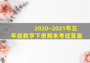 2020~2021年五年级数学下册期末考试答案