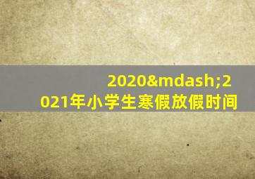 2020—2021年小学生寒假放假时间