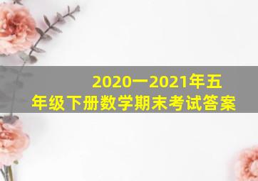 2020一2021年五年级下册数学期末考试答案