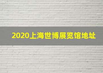 2020上海世博展览馆地址