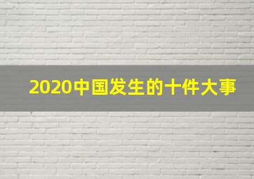 2020中国发生的十件大事