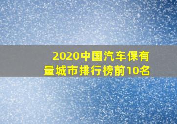 2020中国汽车保有量城市排行榜前10名