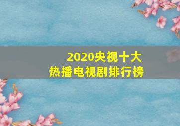 2020央视十大热播电视剧排行榜