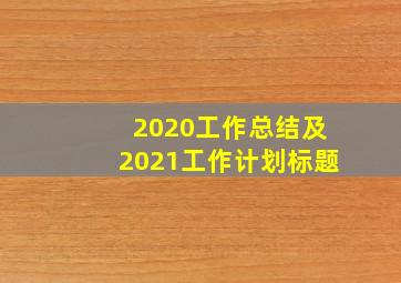 2020工作总结及2021工作计划标题